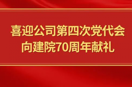 喜迎公司第四次党代会，向建院70周年献礼|党代表们话心声